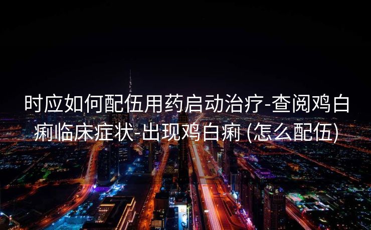 时应如何配伍用药启动治疗-查阅鸡白痢临床症状-出现鸡白痢 (怎么配伍)