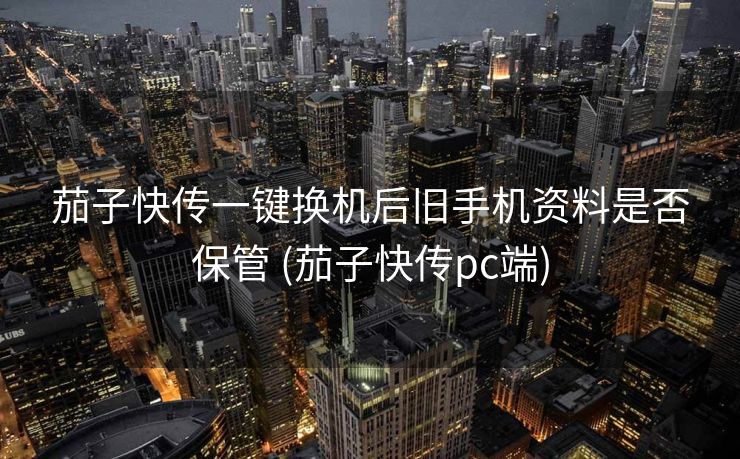 茄子快传一键换机后旧手机资料是否保管 (茄子快传pc端)