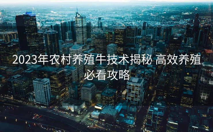 2023年农村养殖牛技术揭秘 高效养殖必看攻略