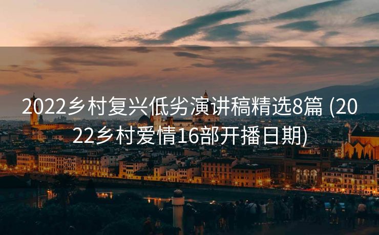 2022乡村复兴低劣演讲稿精选8篇 (2022乡村爱情16部开播日期)