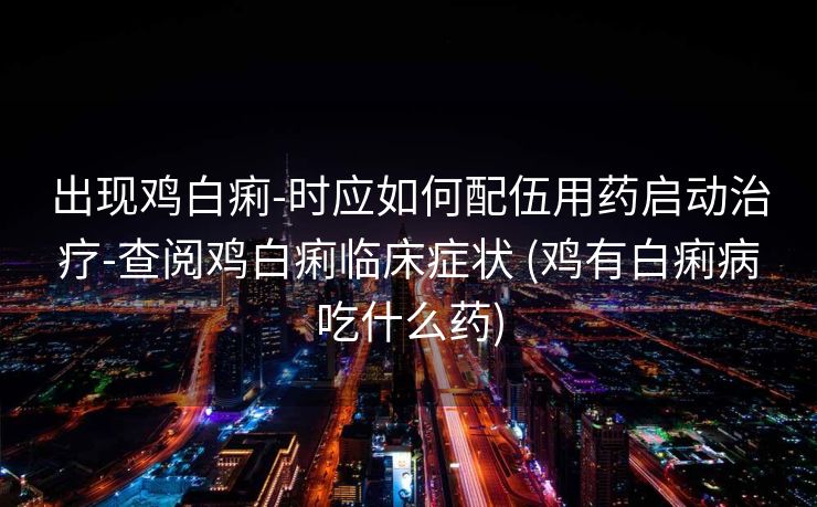 出现鸡白痢-时应如何配伍用药启动治疗-查阅鸡白痢临床症状 (鸡有白痢病吃什么药)