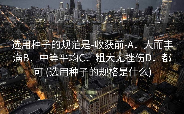 选用种子的规范是-收获前-A．大而丰满B．中等平均C．粗大无挫伤D．都可 (选用种子的规格是什么)