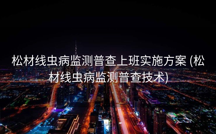 松材线虫病监测普查上班实施方案 (松材线虫病监测普查技术)