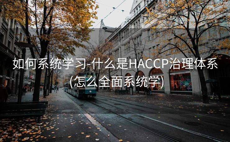 如何系统学习-什么是HACCP治理体系 (怎么全面系统学)