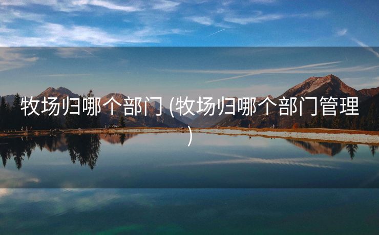 牧场归哪个部门 (牧场归哪个部门管理)