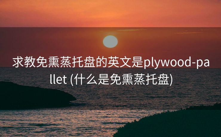 求教免熏蒸托盘的英文是plywood-pallet (什么是免熏蒸托盘)