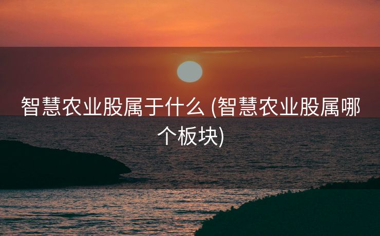 智慧农业股属于什么 (智慧农业股属哪个板块)