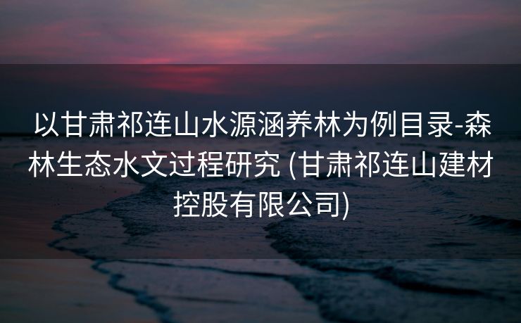以甘肃祁连山水源涵养林为例目录-森林生态水文过程研究 (甘肃祁连山建材控股有限公司)