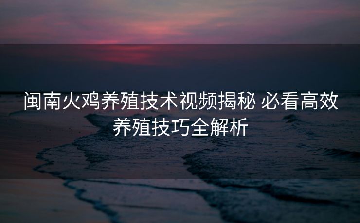 闽南火鸡养殖技术视频揭秘 必看高效养殖技巧全解析
