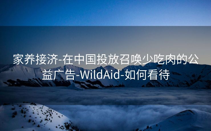 家养接济-在中国投放召唤少吃肉的公益广告-WildAid-如何看待