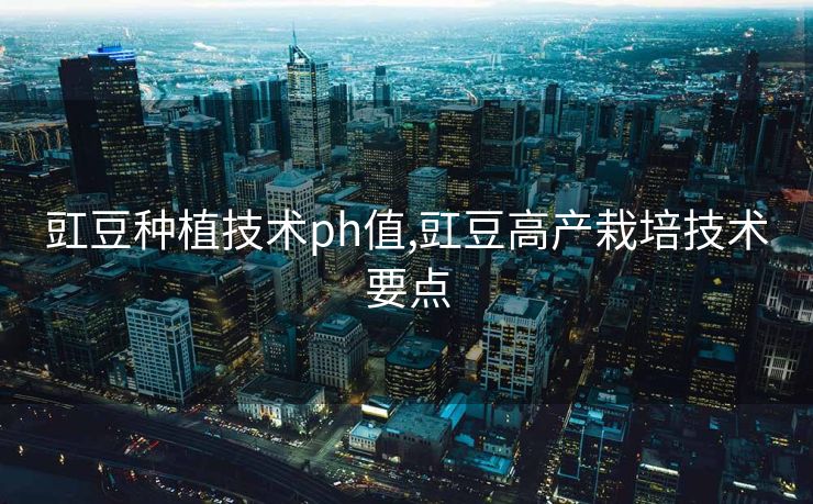 豇豆种植技术ph值,豇豆高产栽培技术要点