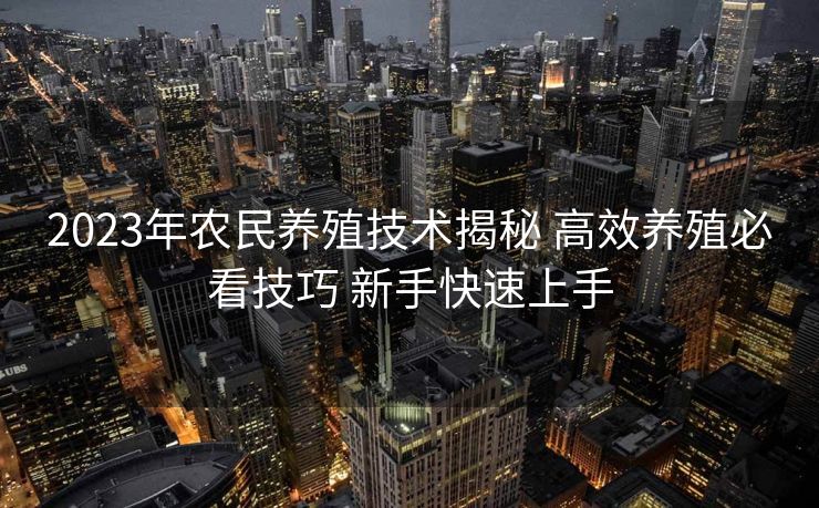 2023年农民养殖技术揭秘 高效养殖必看技巧 新手快速上手