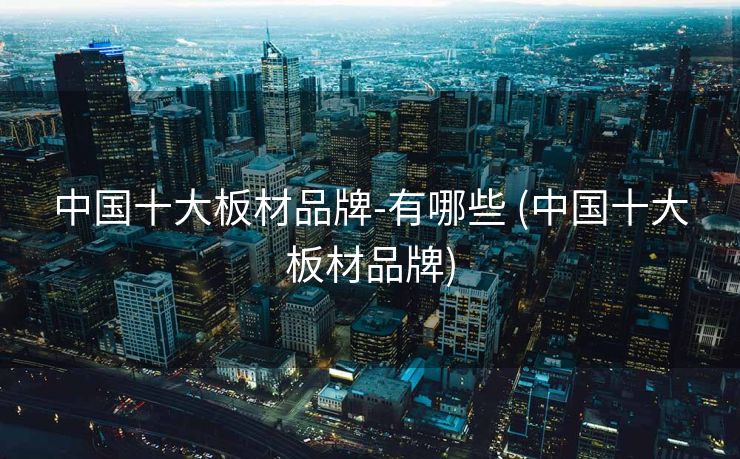 中国十大板材品牌-有哪些 (中国十大板材品牌)