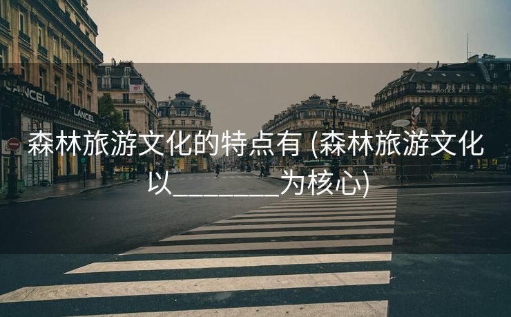 森林旅游文化的特点有 (森林旅游文化以_______为核心)