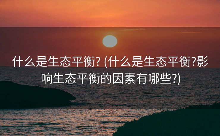 什么是生态平衡? (什么是生态平衡?影响生态平衡的因素有哪些?)