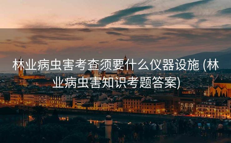林业病虫害考查须要什么仪器设施 (林业病虫害知识考题答案)