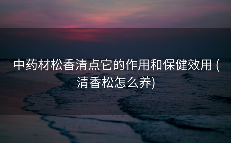 中药材松香清点它的作用和保健效用 (清香松怎么养)