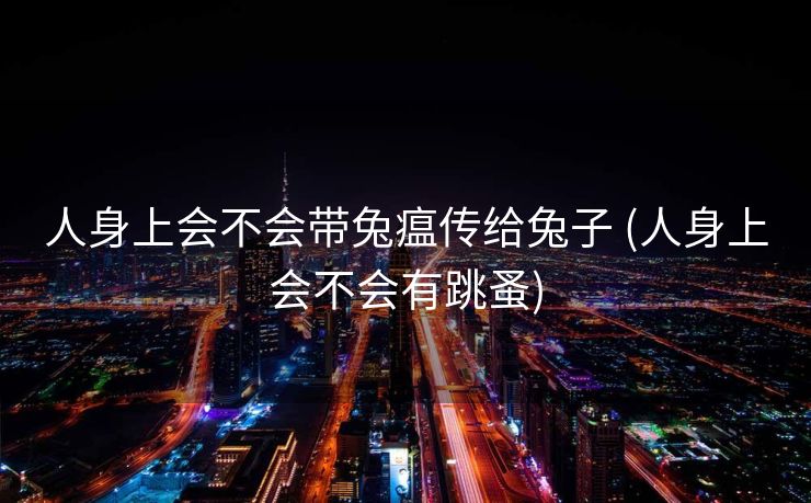 人身上会不会带兔瘟传给兔子 (人身上会不会有跳蚤)