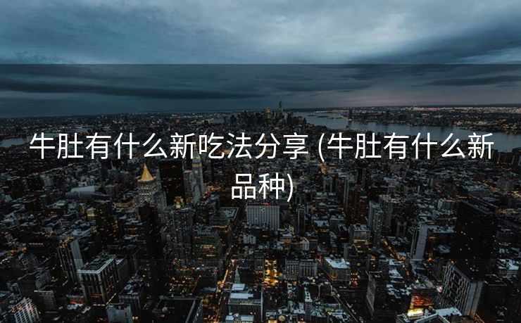 牛肚有什么新吃法分享 (牛肚有什么新品种)