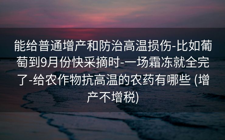 能给普通增产和防治高温损伤-比如葡萄到9月份快采摘时-一场霜冻就全完了-给农作物抗高温的农药有哪些 (增产不增税)
