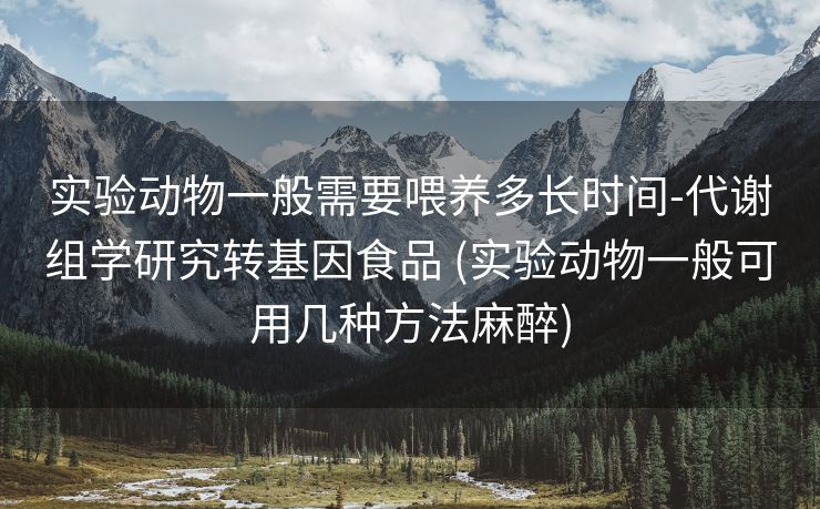 实验动物一般需要喂养多长时间-代谢组学研究转基因食品 (实验动物一般可用几种方法麻醉)