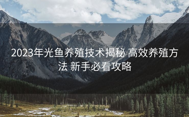 2023年光鱼养殖技术揭秘 高效养殖方法 新手必看攻略