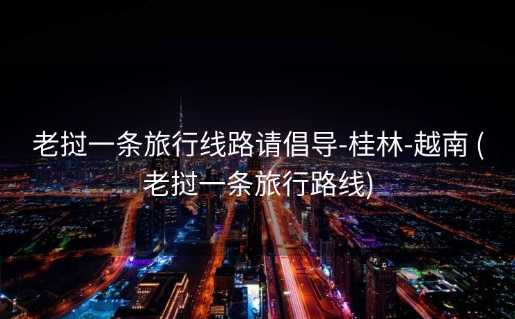 老挝一条旅行线路请倡导-桂林-越南 (老挝一条旅行路线)