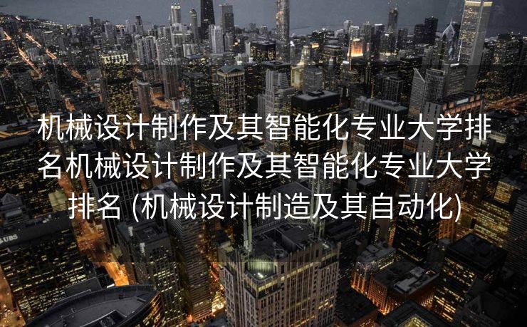 机械设计制作及其智能化专业大学排名机械设计制作及其智能化专业大学排名 (机械设计制造及其自动化)