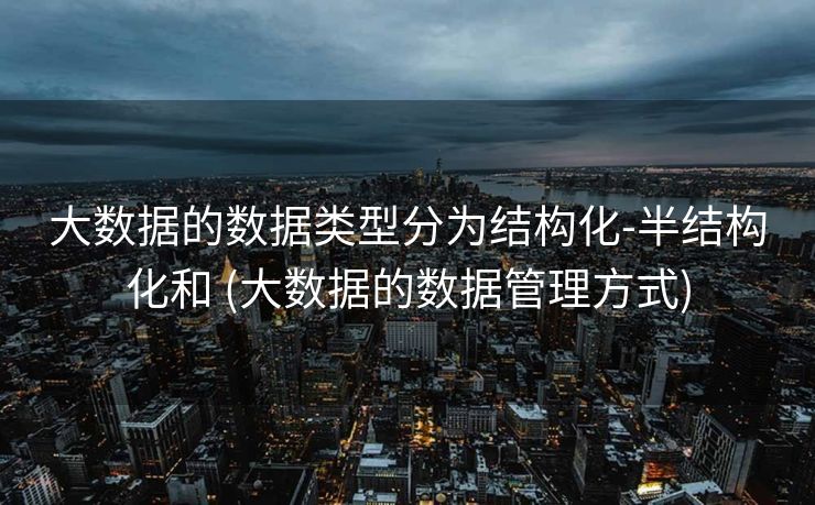 大数据的数据类型分为结构化-半结构化和 (大数据的数据管理方式)