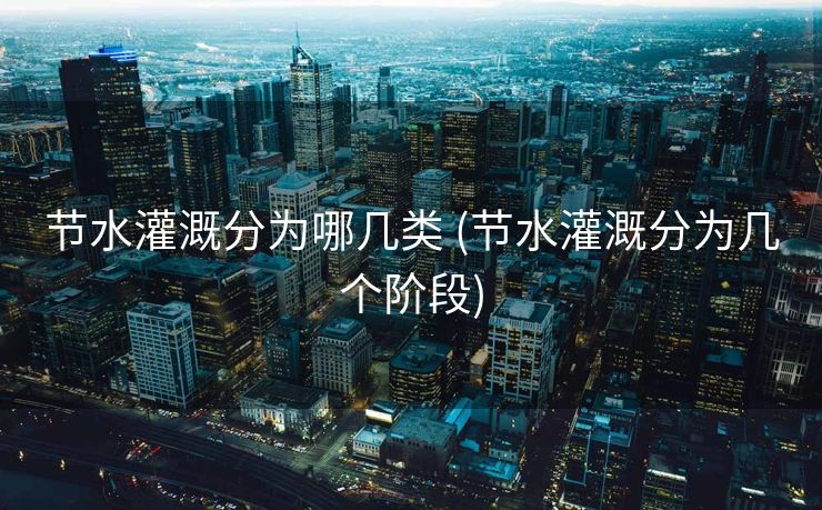 节水灌溉分为哪几类 (节水灌溉分为几个阶段)