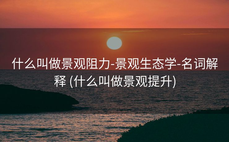 什么叫做景观阻力-景观生态学-名词解释 (什么叫做景观提升)