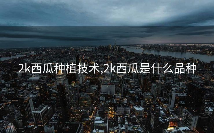 2k西瓜种植技术,2k西瓜是什么品种