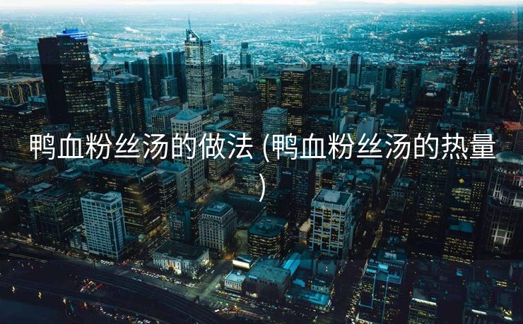 鸭血粉丝汤的做法 (鸭血粉丝汤的热量)