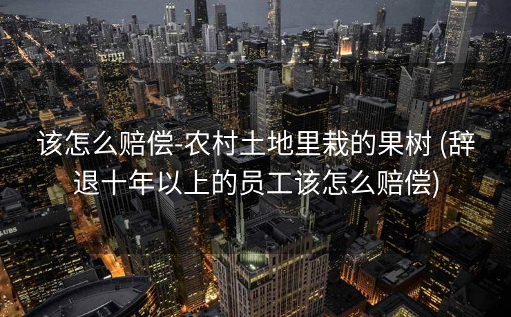 该怎么赔偿-农村土地里栽的果树 (辞退十年以上的员工该怎么赔偿)