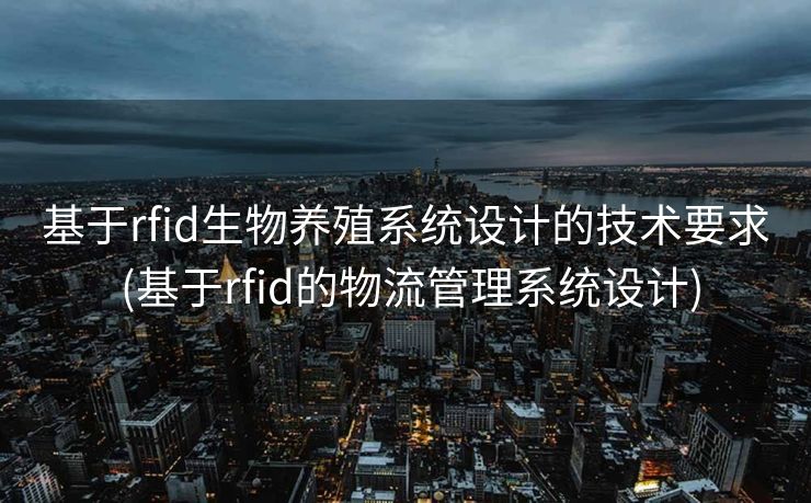 基于rfid生物养殖系统设计的技术要求 (基于rfid的物流管理系统设计)