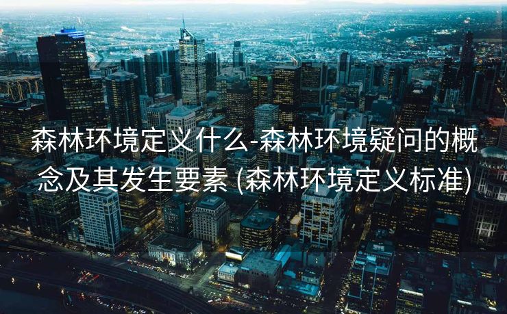 森林环境定义什么-森林环境疑问的概念及其发生要素 (森林环境定义标准)