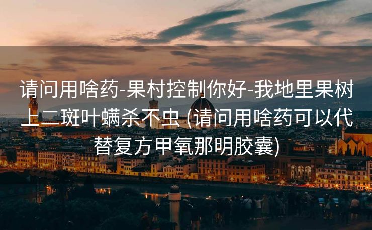 请问用啥药-果村控制你好-我地里果树上二斑叶螨杀不虫 (请问用啥药可以代替复方甲氧那明胶囊)