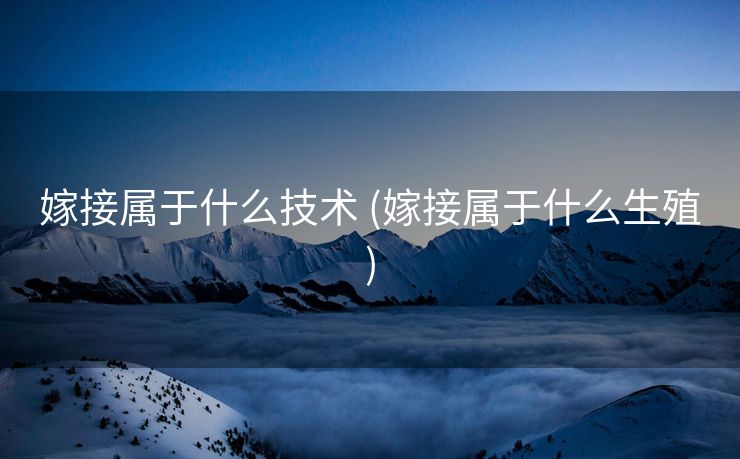 嫁接属于什么技术 (嫁接属于什么生殖)