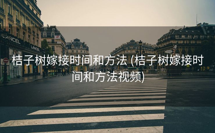 桔子树嫁接时间和方法 (桔子树嫁接时间和方法视频)