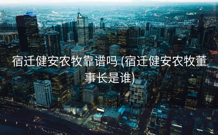 宿迁健安农牧靠谱吗 (宿迁健安农牧董事长是谁)