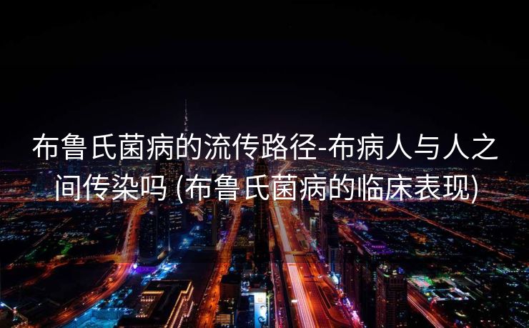 布鲁氏菌病的流传路径-布病人与人之间传染吗 (布鲁氏菌病的临床表现)