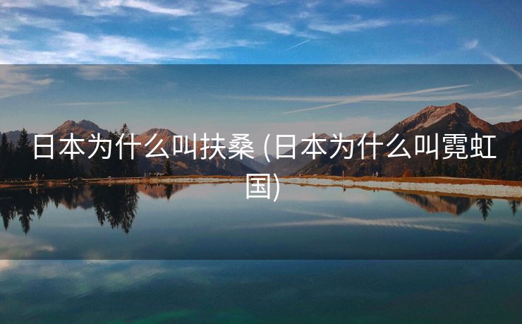 日本为什么叫扶桑 (日本为什么叫霓虹国)