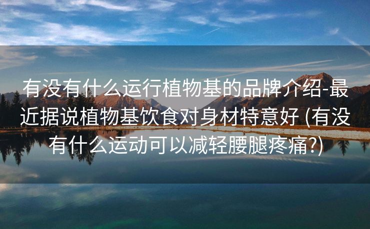 有没有什么运行植物基的品牌介绍-最近据说植物基饮食对身材特意好 (有没有什么运动可以减轻腰腿疼痛?)