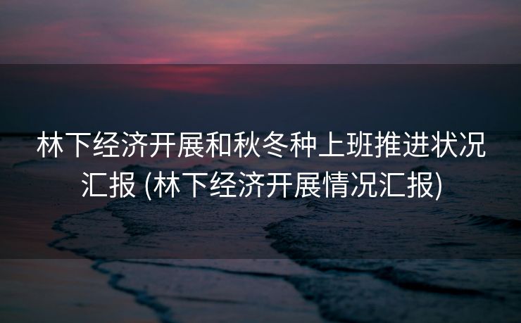 林下经济开展和秋冬种上班推进状况汇报 (林下经济开展情况汇报)