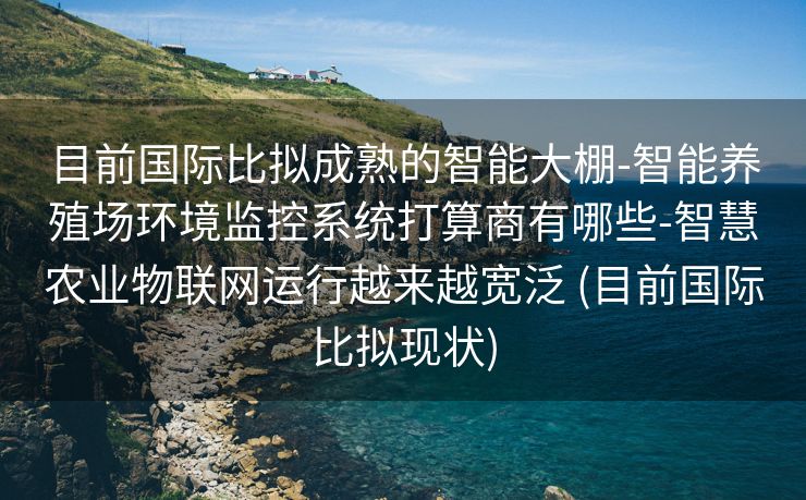 目前国际比拟成熟的智能大棚-智能养殖场环境监控系统打算商有哪些-智慧农业物联网运行越来越宽泛 (目前国际比拟现状)