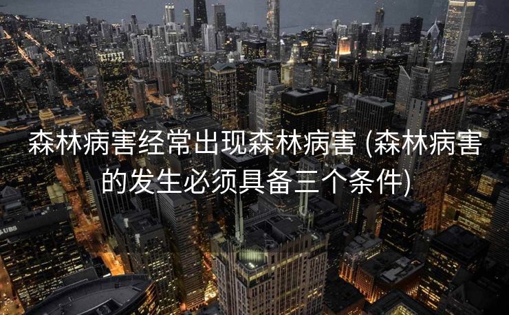 森林病害经常出现森林病害 (森林病害的发生必须具备三个条件)