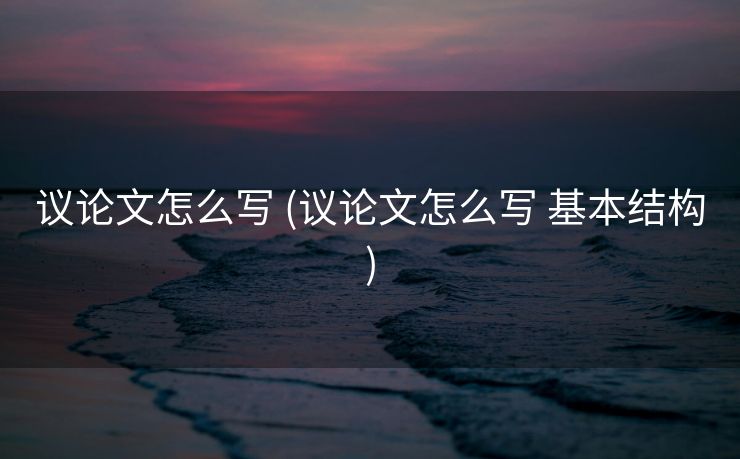 议论文怎么写 (议论文怎么写 基本结构)