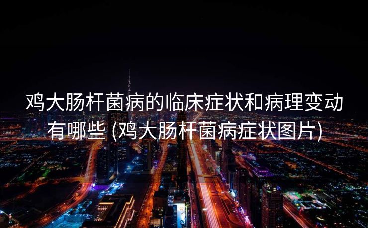 鸡大肠杆菌病的临床症状和病理变动有哪些 (鸡大肠杆菌病症状图片)