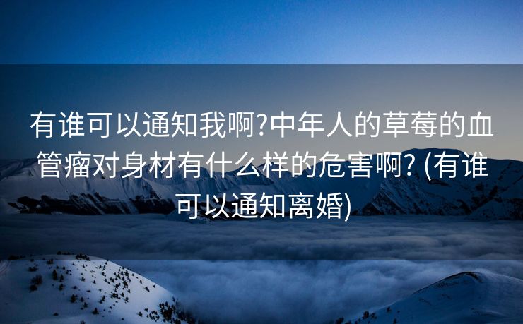有谁可以通知我啊?中年人的草莓的血管瘤对身材有什么样的危害啊? (有谁可以通知离婚)