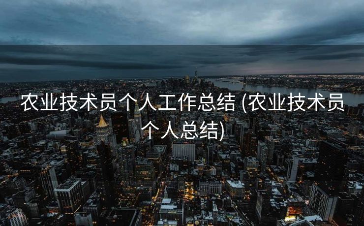 农业技术员个人工作总结 (农业技术员个人总结)